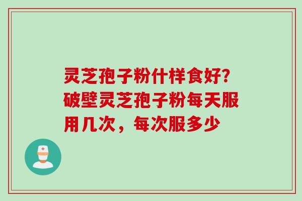 灵芝孢子粉什样食好？破壁灵芝孢子粉每天服用几次，每次服多少