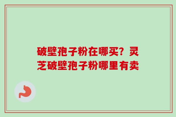 破壁孢子粉在哪买？灵芝破壁孢子粉哪里有卖