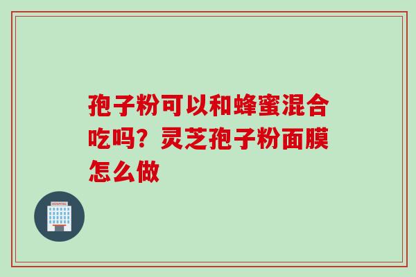孢子粉可以和蜂蜜混合吃吗？灵芝孢子粉面膜怎么做