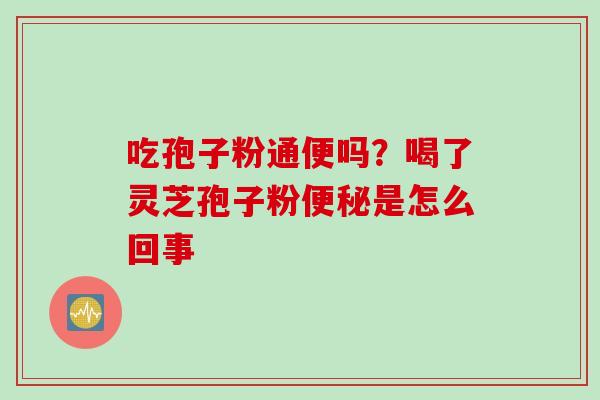 吃孢子粉通便吗？喝了灵芝孢子粉便秘是怎么回事