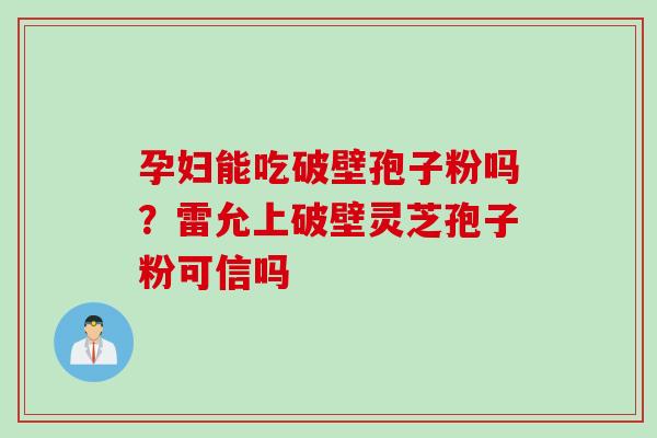 孕妇能吃破壁孢子粉吗？雷允上破壁灵芝孢子粉可信吗