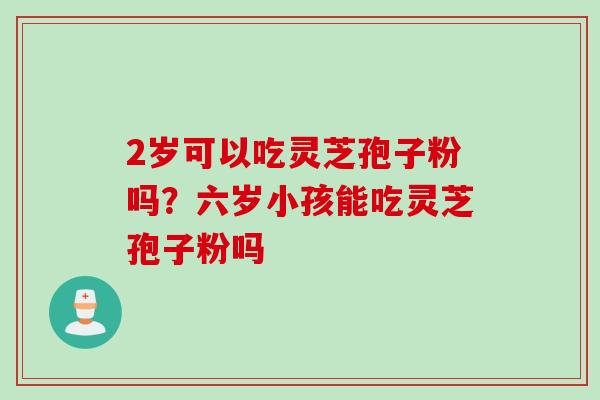 2岁可以吃灵芝孢子粉吗？六岁小孩能吃灵芝孢子粉吗