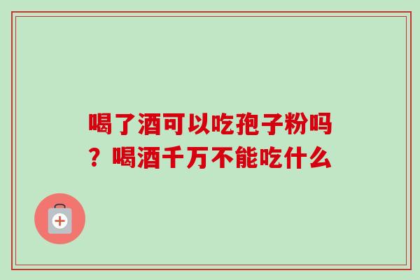喝了酒可以吃孢子粉吗？喝酒千万不能吃什么