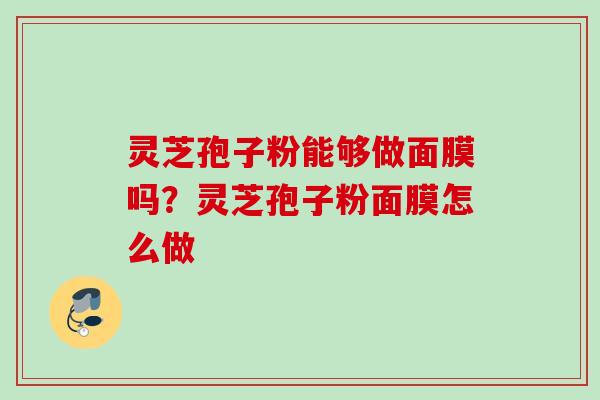 灵芝孢子粉能够做面膜吗？灵芝孢子粉面膜怎么做