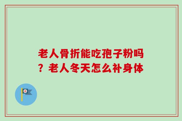 老人骨折能吃孢子粉吗？老人冬天怎么补身体