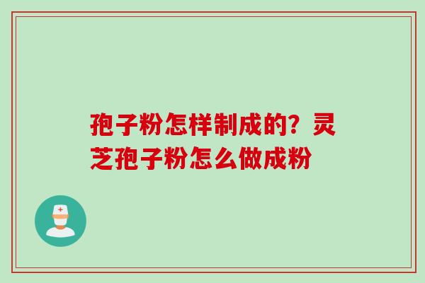 孢子粉怎样制成的？灵芝孢子粉怎么做成粉