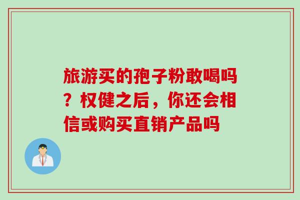 旅游买的孢子粉敢喝吗？权健之后，你还会相信或购买直销产品吗