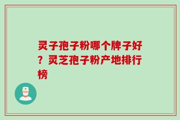 灵子孢子粉哪个牌子好？灵芝孢子粉产地排行榜