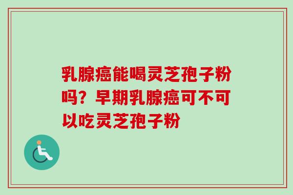 乳腺能喝灵芝孢子粉吗?早期乳腺可不可以吃灵芝孢子粉 乳腺能喝灵芝孢子粉吗?早期乳腺可不可以吃灵芝孢子粉