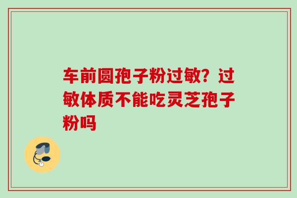车前圆孢子粉过敏？过敏体质不能吃灵芝孢子粉吗