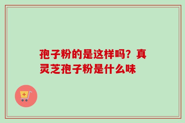孢子粉的是这样吗？真灵芝孢子粉是什么味