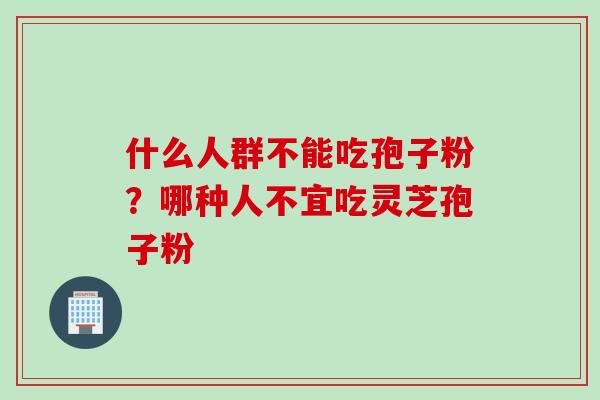 什么人群不能吃孢子粉？哪种人不宜吃灵芝孢子粉
