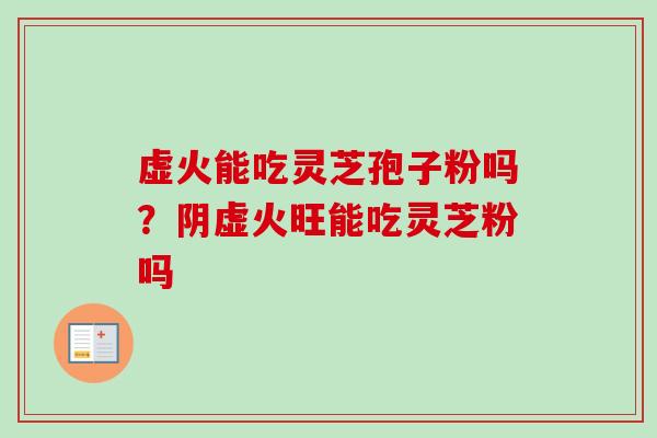 虚火能吃灵芝孢子粉吗？阴虚火旺能吃灵芝粉吗