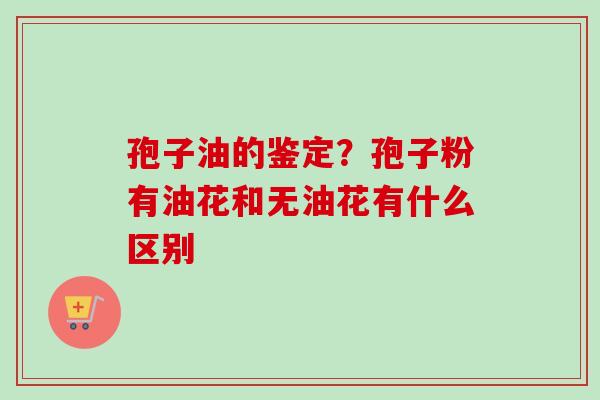 孢子油的鉴定？孢子粉有油花和无油花有什么区别