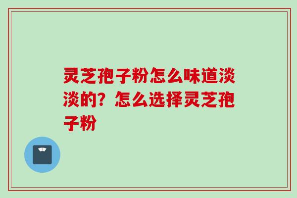 灵芝孢子粉怎么味道淡淡的？怎么选择灵芝孢子粉