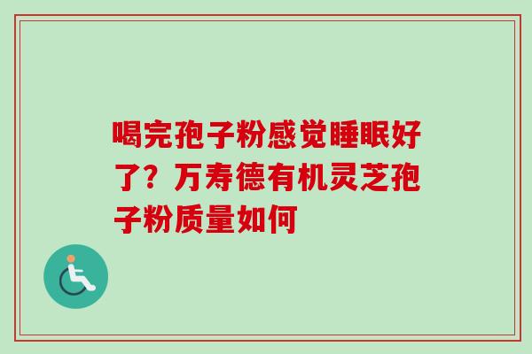喝完孢子粉感觉睡眠好了？万寿德有机灵芝孢子粉质量如何