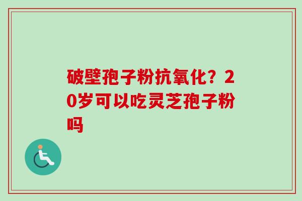 破壁孢子粉抗氧化？20岁可以吃灵芝孢子粉吗