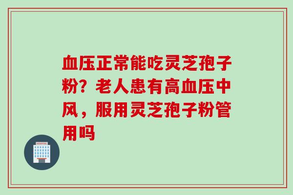 血压正常能吃灵芝孢子粉？老人患有高血压中风，服用灵芝孢子粉管用吗