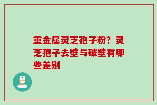 重金属灵芝孢子粉？灵芝孢子去壁与破壁有哪些差别