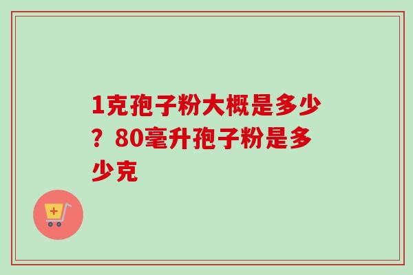 1克孢子粉大概是多少？80毫升孢子粉是多少克