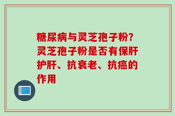 与灵芝孢子粉?灵芝孢子粉是否有、抗、抗的作用 与灵芝孢子粉?灵芝孢子粉是否有、抗、抗的作用