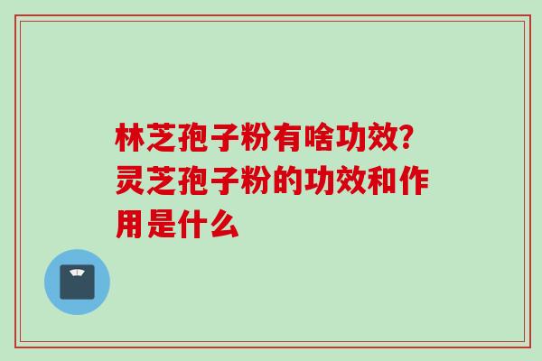 林芝孢子粉有啥功效？灵芝孢子粉的功效和作用是什么