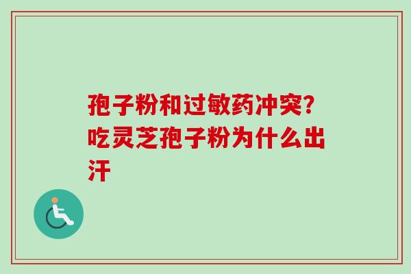 孢子粉和过敏药冲突？吃灵芝孢子粉为什么出汗