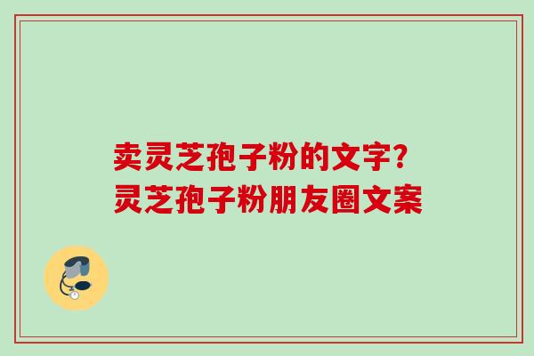 卖灵芝孢子粉的文字？灵芝孢子粉朋友圈文案