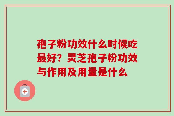 孢子粉功效什么时候吃最好？灵芝孢子粉功效与作用及用量是什么