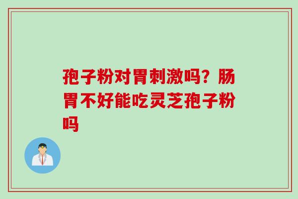 孢子粉对胃刺激吗？肠胃不好能吃灵芝孢子粉吗