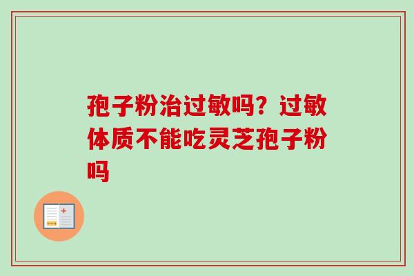 孢子粉治过敏吗？过敏体质不能吃灵芝孢子粉吗