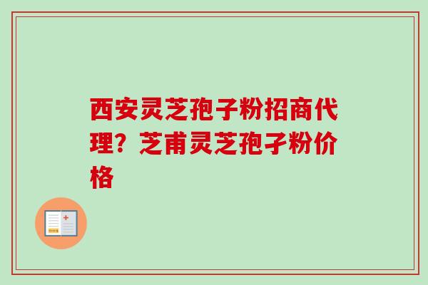 西安灵芝孢子粉招商代理？芝甫灵芝孢孑粉价格