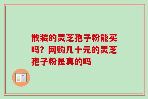 散装的灵芝孢子粉能买吗？网购几十元的灵芝孢子粉是真的吗