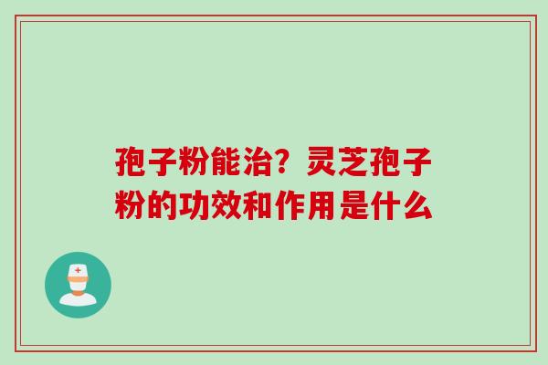孢子粉能治？灵芝孢子粉的功效和作用是什么