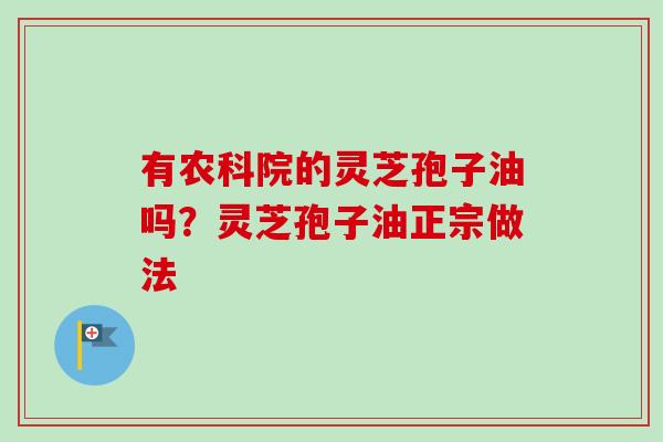 有农科院的灵芝孢子油吗？灵芝孢子油正宗做法