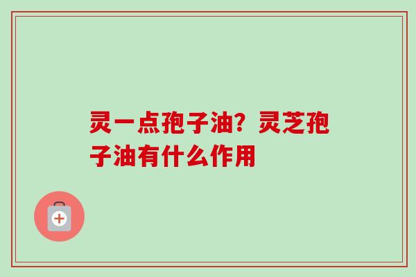 灵一点孢子油？灵芝孢子油有什么作用