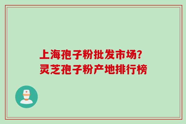 上海孢子粉批发市场？灵芝孢子粉产地排行榜