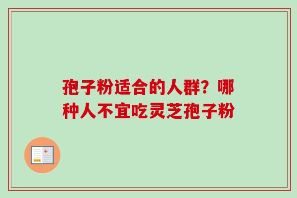 孢子粉适合的人群？哪种人不宜吃灵芝孢子粉