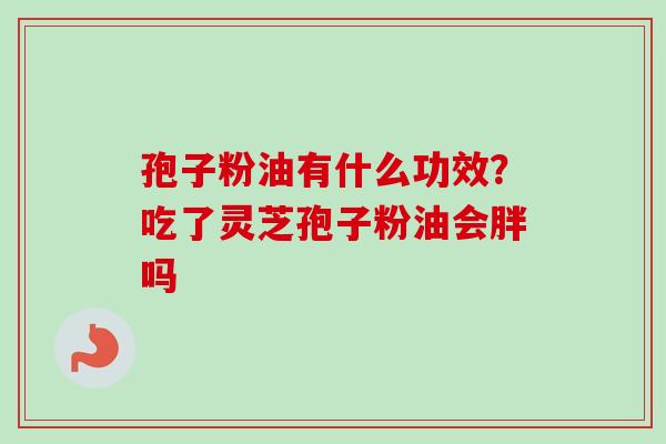 孢子粉油有什么功效？吃了灵芝孢子粉油会胖吗