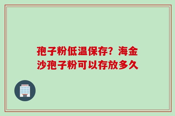 孢子粉低温保存？海金沙孢子粉可以存放多久