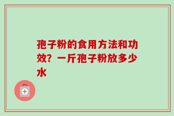 孢子粉的食用方法和功效？一斤孢子粉放多少水