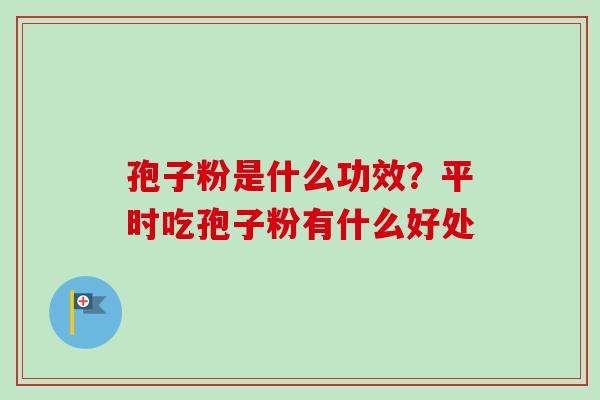孢子粉是什么功效？平时吃孢子粉有什么好处