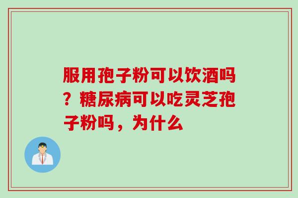 服用孢子粉可以饮酒吗？糖尿病可以吃灵芝孢子粉吗，为什么