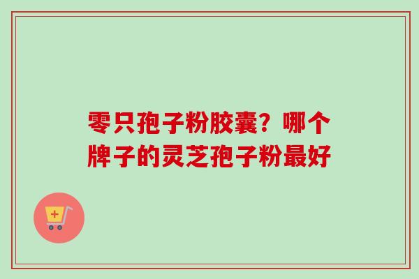 零只孢子粉胶囊？哪个牌子的灵芝孢子粉最好