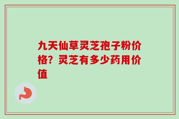 九天仙草灵芝孢子粉价格？灵芝有多少药用价值