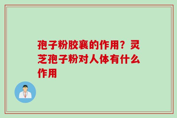 孢子粉胶襄的作用？灵芝孢子粉对人体有什么作用