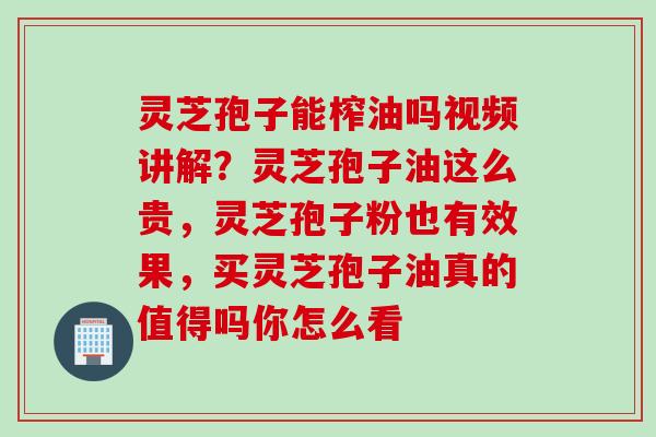 灵芝孢子能榨油吗视频讲解？灵芝孢子油这么贵，灵芝孢子粉也有效果，买灵芝孢子油真的值得吗你怎么看
