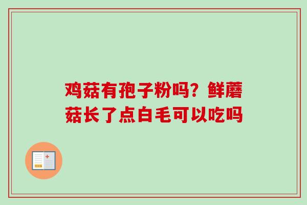 鸡菇有孢子粉吗？鲜蘑菇长了点白毛可以吃吗