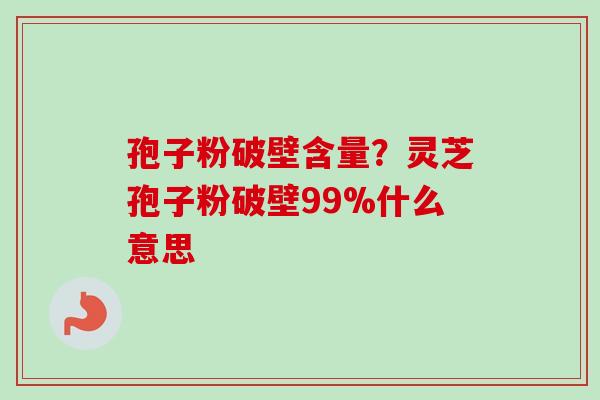 孢子粉破壁含量？灵芝孢子粉破壁99%什么意思