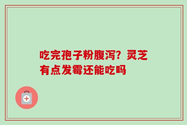 吃完孢子粉腹泻？灵芝有点发霉还能吃吗